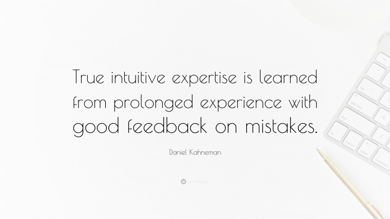 Daniel Kahneman Quote: “True intuitive expertise is learned from prolonged experience with good feedback on mistakes.”