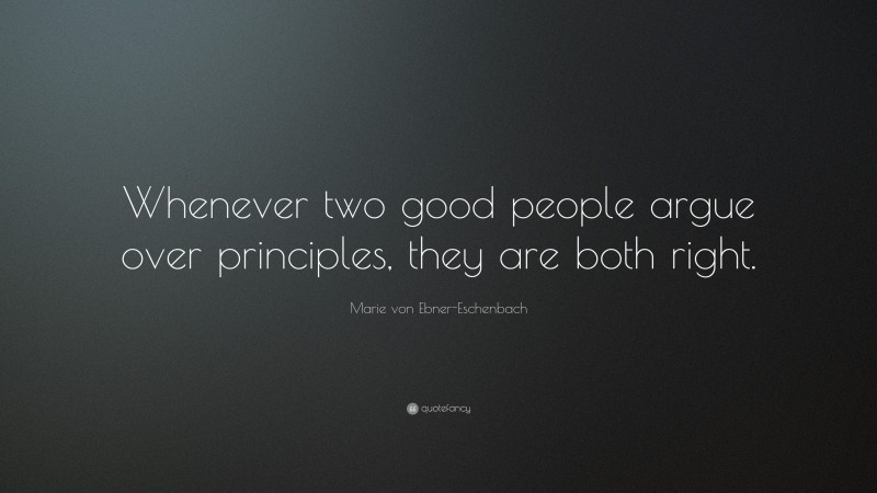 Marie von Ebner-Eschenbach Quote: “Whenever two good people argue over principles, they are both right.”