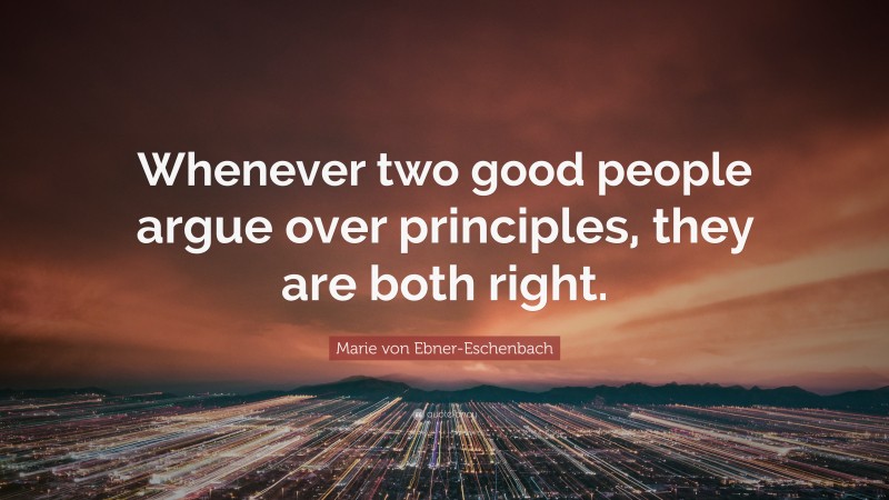 Marie von Ebner-Eschenbach Quote: “Whenever two good people argue over principles, they are both right.”