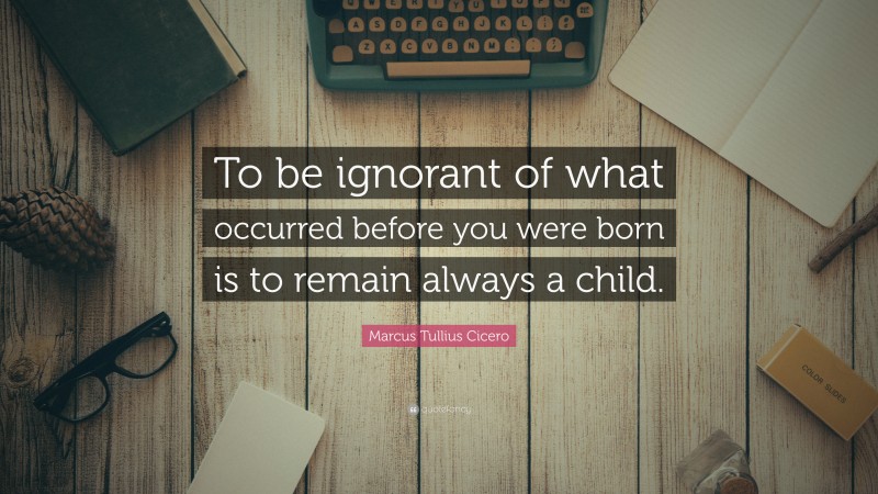 Marcus Tullius Cicero Quote: “To be ignorant of what occurred before you were born is to remain always a child.”