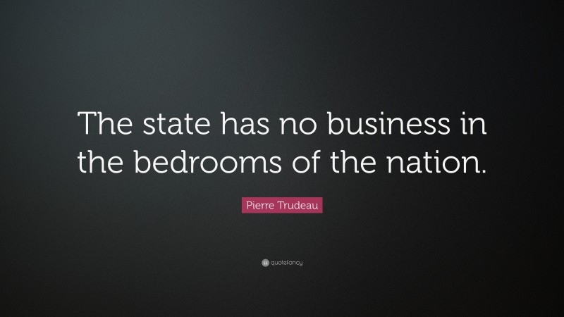 Pierre Trudeau Quote: “The state has no business in the bedrooms of the nation.”