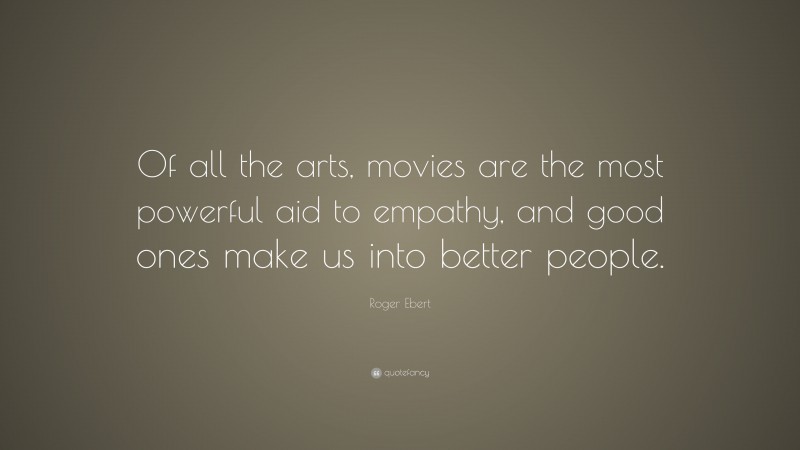 Roger Ebert Quote: “Of all the arts, movies are the most powerful aid to empathy, and good ones make us into better people.”