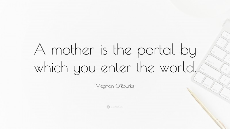Meghan O'Rourke Quote: “A mother is the portal by which you enter the world.”