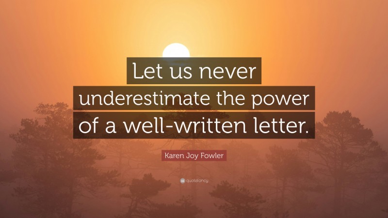 Karen Joy Fowler Quote: “Let us never underestimate the power of a well-written letter.”