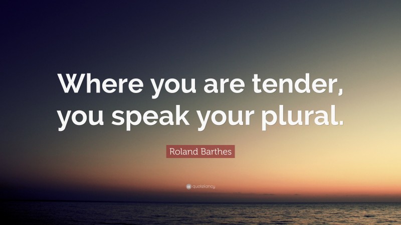 Roland Barthes Quote: “Where you are tender, you speak your plural.”