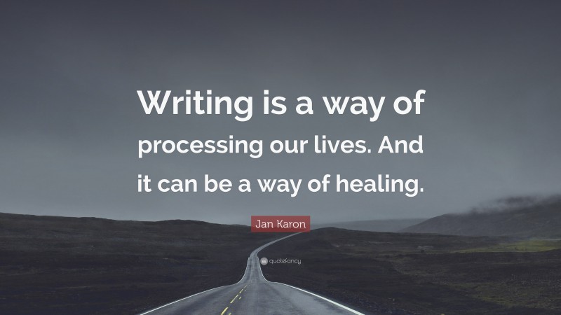 Jan Karon Quote: “Writing is a way of processing our lives. And it can be a way of healing.”