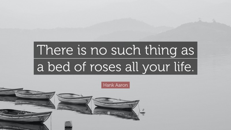 Hank Aaron Quote: “There is no such thing as a bed of roses all your life.”