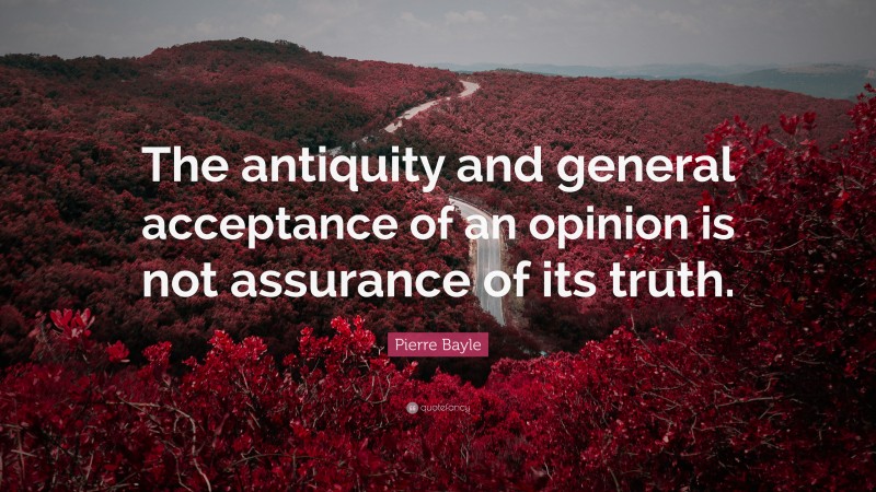 Pierre Bayle Quote: “The antiquity and general acceptance of an opinion is not assurance of its truth.”
