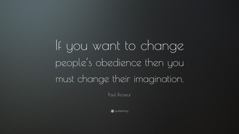 Paul Ricoeur Quote: “If you want to change people’s obedience then you must change their imagination.”
