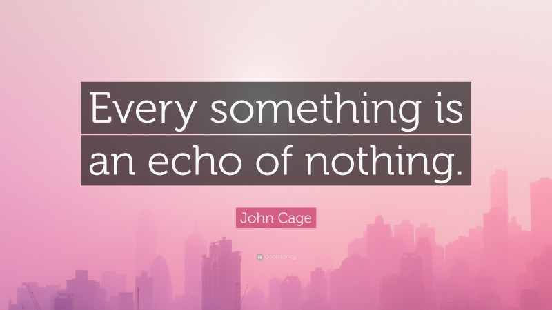 John Cage Quote: “Every something is an echo of nothing.”