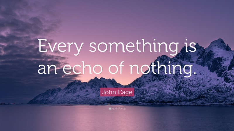 John Cage Quote: “Every something is an echo of nothing.”