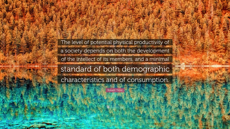 Robert Trout Quote: “The level of potential physical productivity of a society depends on both the development of the intellect of its members, and a minimal standard of both demographic characteristics and of consumption.”
