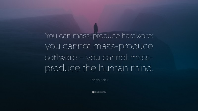 Michio Kaku Quote: “You can mass-produce hardware; you cannot mass-produce software – you cannot mass-produce the human mind.”
