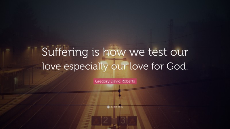 Gregory David Roberts Quote: “Suffering is how we test our love especially our love for God.”
