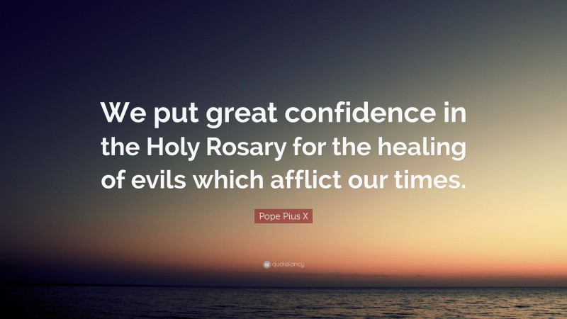 Pope Pius X Quote: “We put great confidence in the Holy Rosary for the healing of evils which afflict our times.”