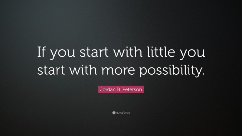Jordan B. Peterson Quote: “If you start with little you start with more possibility.”