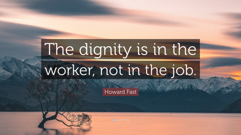 Howard Fast Quote: “The dignity is in the worker, not in the job.”