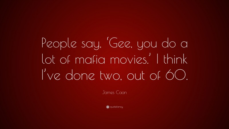 James Caan Quote: “People say, ‘Gee, you do a lot of mafia movies.’ I think I’ve done two, out of 60.”