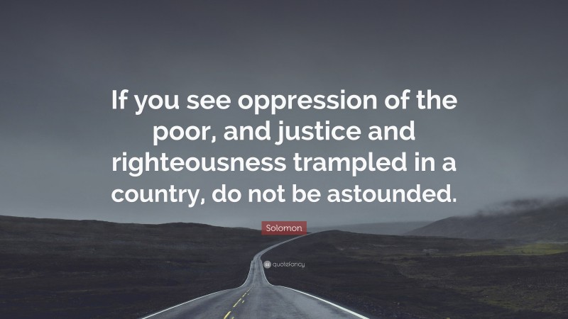 Solomon Quote: “If you see oppression of the poor, and justice and righteousness trampled in a country, do not be astounded.”