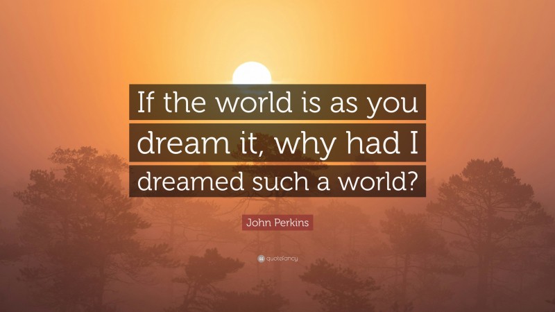 John Perkins Quote: “If the world is as you dream it, why had I dreamed such a world?”