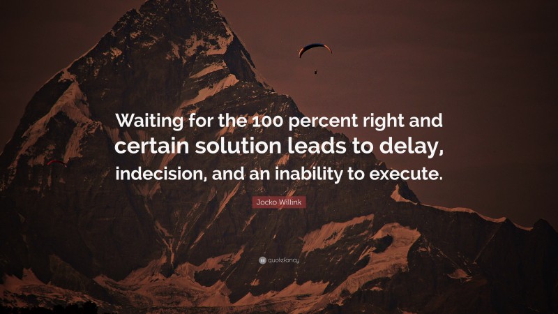 Jocko Willink Quote: “Waiting for the 100 percent right and certain solution leads to delay, indecision, and an inability to execute.”