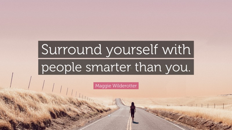 Maggie Wilderotter Quote: “Surround yourself with people smarter than you.”