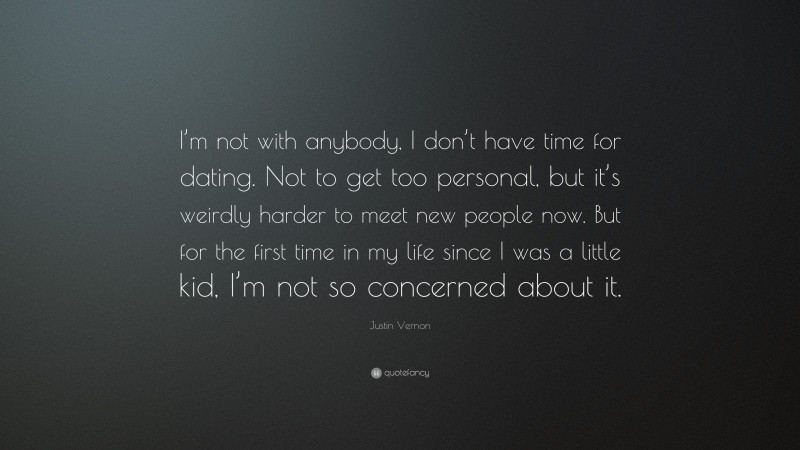 Justin Vernon Quote: “I’m not with anybody, I don’t have time for dating. Not to get too personal, but it’s weirdly harder to meet new people now. But for the first time in my life since I was a little kid, I’m not so concerned about it.”
