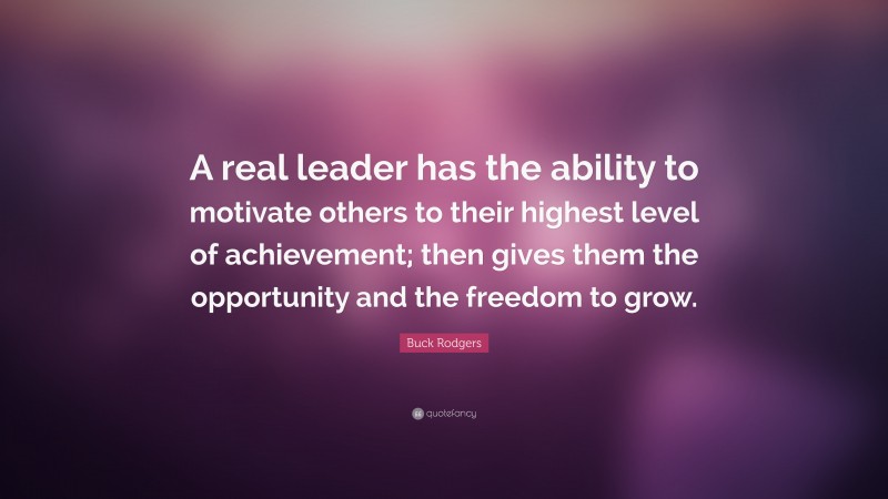 Buck Rodgers Quote: “A real leader has the ability to motivate others to their highest level of achievement; then gives them the opportunity and the freedom to grow.”