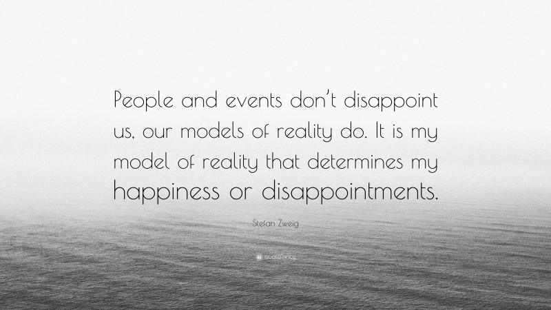 Stefan Zweig Quote: “People and events don’t disappoint us, our models of reality do. It is my model of reality that determines my happiness or disappointments.”