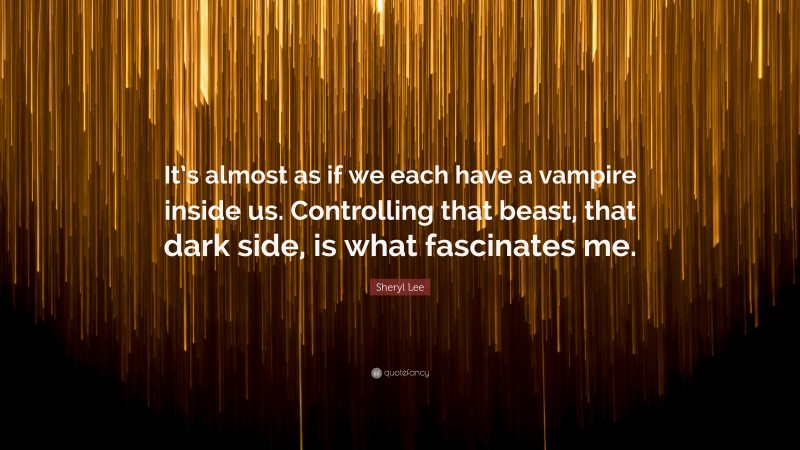 Sheryl Lee Quote: “It’s almost as if we each have a vampire inside us. Controlling that beast, that dark side, is what fascinates me.”