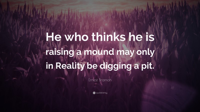 Ernest Bramah Quote: “He who thinks he is raising a mound may only in Reality be digging a pit.”