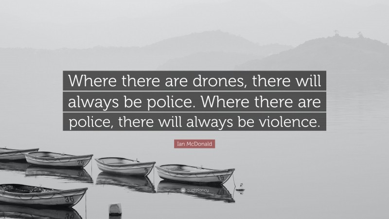 Ian McDonald Quote: “Where there are drones, there will always be police. Where there are police, there will always be violence.”
