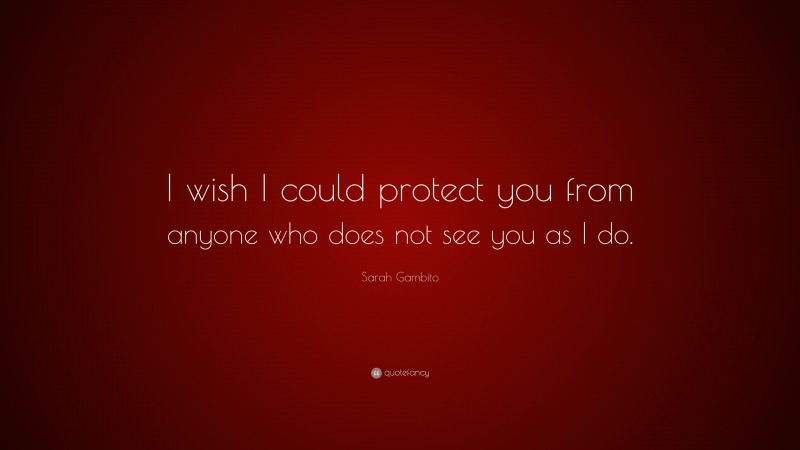 Sarah Gambito Quote: “I wish I could protect you from anyone who does not see you as I do.”