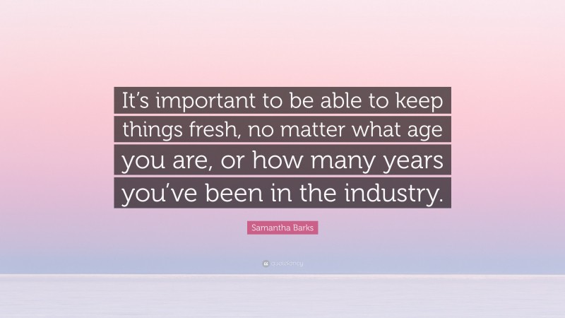 Samantha Barks Quote: “It’s important to be able to keep things fresh, no matter what age you are, or how many years you’ve been in the industry.”