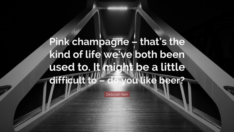 Deborah Kerr Quote: “Pink champagne – that’s the kind of life we’ve both been used to. It might be a little difficult to – do you like beer?”