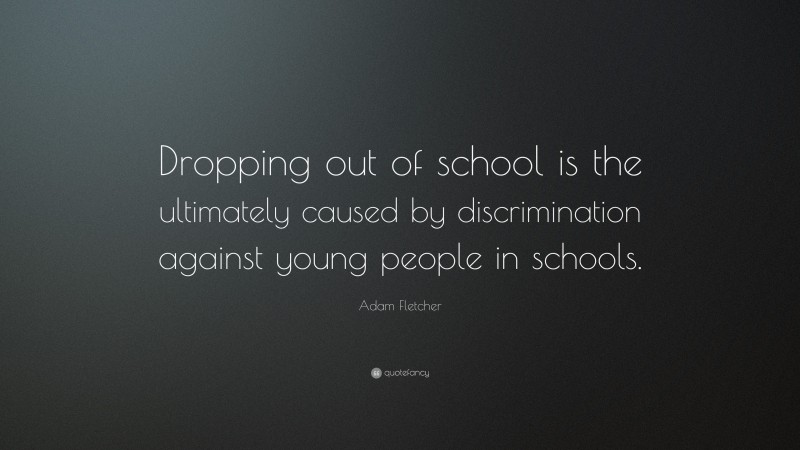 Adam Fletcher Quote: “Dropping out of school is the ultimately caused by discrimination against young people in schools.”
