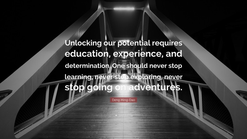 Deng Ming-Dao Quote: “Unlocking our potential requires education, experience, and determination. One should never stop learning, never stop exploring, never stop going on adventures.”