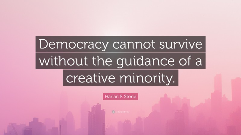 Harlan F. Stone Quote: “Democracy cannot survive without the guidance of a creative minority.”