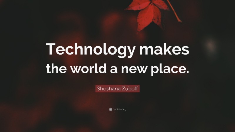 Shoshana Zuboff Quote: “Technology makes the world a new place.”