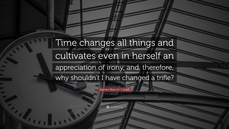 James Branch Cabell Quote: “Time changes all things and cultivates even in herself an appreciation of irony, and, therefore, why shouldn’t I have changed a trifle?”