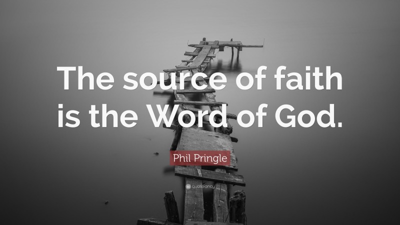 Phil Pringle Quote: “The source of faith is the Word of God.”