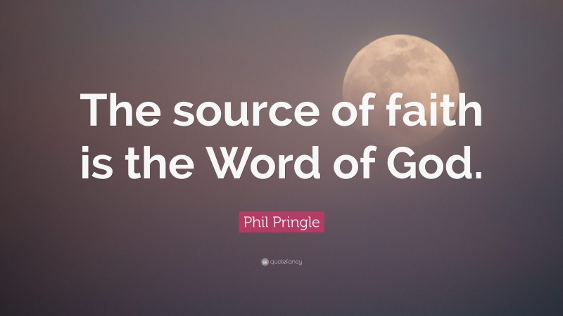 Phil Pringle Quote: “The source of faith is the Word of God.”