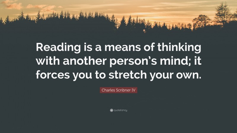 Charles Scribner IV Quote: “Reading is a means of thinking with another person’s mind; it forces you to stretch your own.”