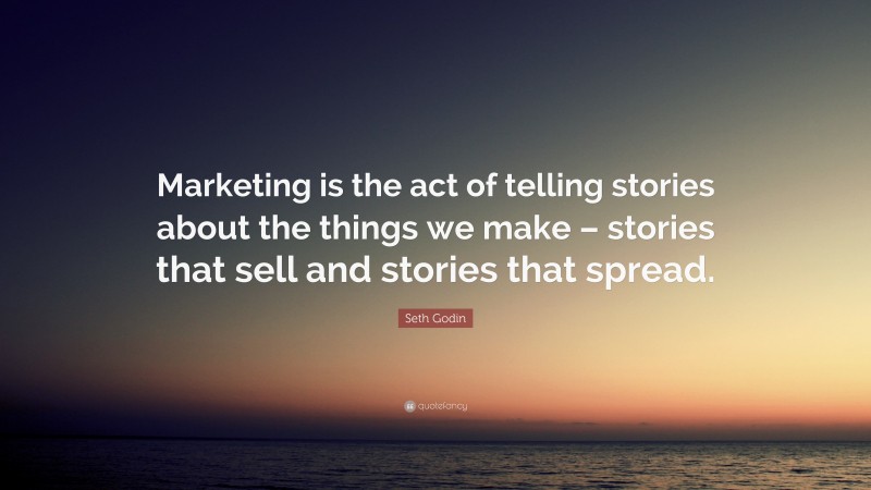 Seth Godin Quote: “Marketing is the act of telling stories about the things we make – stories that sell and stories that spread.”