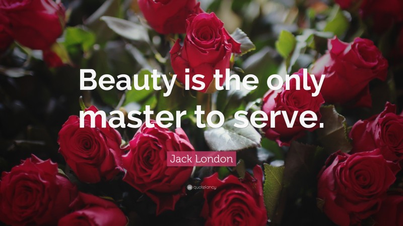 Jack London Quote: “Beauty is the only master to serve.”