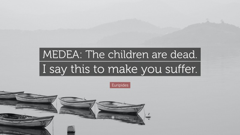 Euripides Quote: “MEDEA: The children are dead. I say this to make you suffer.”