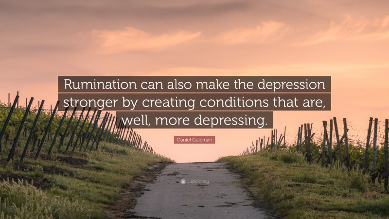 Daniel Goleman Quote: “Rumination can also make the depression stronger by creating conditions that are, well, more depressing.”