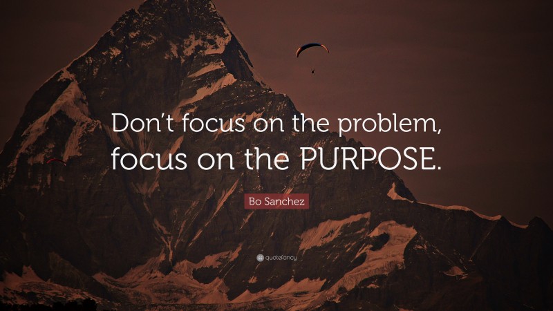 Bo Sanchez Quote: “Don’t focus on the problem, focus on the PURPOSE.”