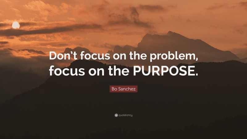 Bo Sanchez Quote: “Don’t focus on the problem, focus on the PURPOSE.”