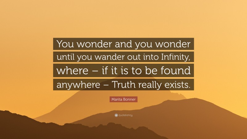 Marita Bonner Quote: “You wonder and you wonder until you wander out into Infinity, where – if it is to be found anywhere – Truth really exists.”